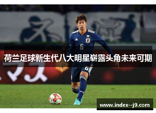 荷兰足球新生代八大明星崭露头角未来可期 荷兰足球新生代八大明星崭露头角未来可期