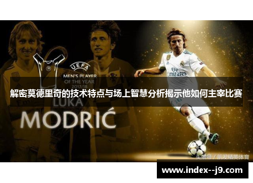 解密莫德里奇的技术特点与场上智慧分析揭示他如何主宰比赛 解密莫德里奇的技术特点与场上智慧分析揭示他如何主宰比赛