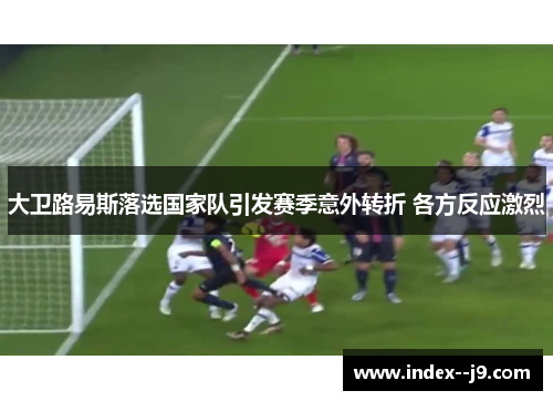 大卫路易斯落选国家队引发赛季意外转折 各方反应激烈 大卫路易斯落选国家队引发赛季意外转折 各方反应激烈