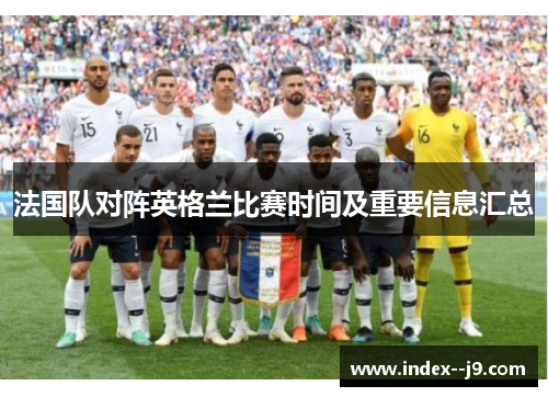 法国队对阵英格兰比赛时间及重要信息汇总 法国队对阵英格兰比赛时间及重要信息汇总