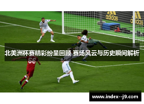 北美洲杯赛精彩纷呈回顾 赛场风云与历史瞬间解析