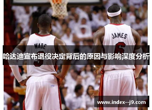哈达迪宣布退役决定背后的原因与影响深度分析 哈达迪宣布退役决定背后的原因与影响深度分析