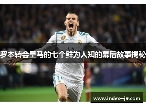 罗本转会皇马的七个鲜为人知的幕后故事揭秘