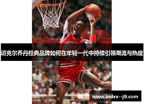 迈克尔乔丹经典品牌如何在年轻一代中持续引领潮流与热度 迈克尔乔丹经典品牌如何在年轻一代中持续引领潮流与热度