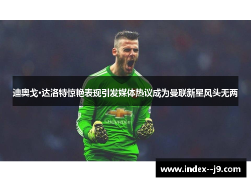 迪奥戈·达洛特惊艳表现引发媒体热议成为曼联新星风头无两 迪奥戈·达洛特惊艳表现引发媒体热议成为曼联新星风头无两