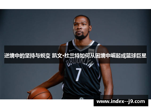 逆境中的坚持与蜕变 凯文·杜兰特如何从困境中崛起成篮球巨星 逆境中的坚持与蜕变 凯文·杜兰特如何从困境中崛起成篮球巨星