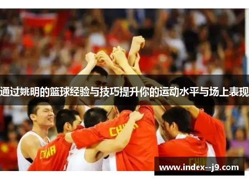通过姚明的篮球经验与技巧提升你的运动水平与场上表现