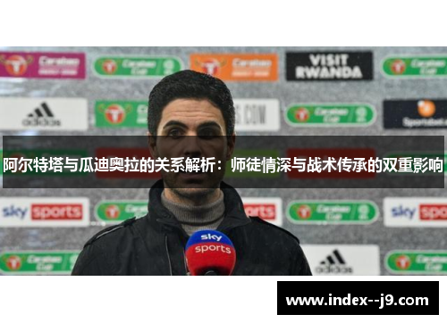 阿尔特塔与瓜迪奥拉的关系解析:师徒情深与战术传承的双重影响 阿尔特塔与瓜迪奥拉的关系解析:师徒情深与战术传承的双重影响