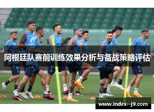 阿根廷队赛前训练效果分析与备战策略评估