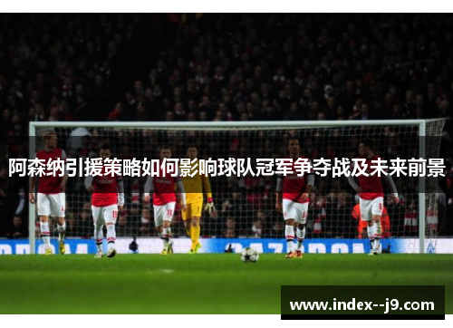 阿森纳引援策略如何影响球队冠军争夺战及未来前景 阿森纳引援策略如何影响球队冠军争夺战及未来前景