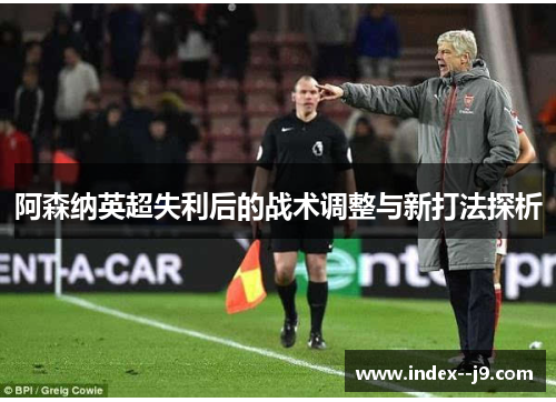 阿森纳英超失利后的战术调整与新打法探析