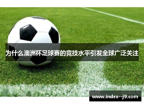 为什么澳洲杯足球赛的竞技水平引发全球广泛关注 为什么澳洲杯足球赛的竞技水平引发全球广泛关注