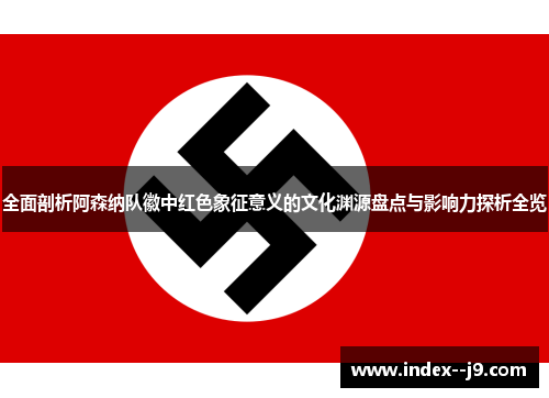 全面剖析阿森纳队徽中红色象征意义的文化渊源盘点与影响力探析全览