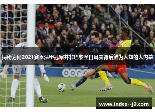 揭秘为何2021赛季法甲冠军并非巴黎圣日耳曼背后鲜为人知的大内幕