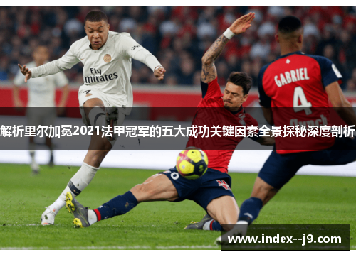 解析里尔加冕2021法甲冠军的五大成功关键因素全景探秘深度剖析