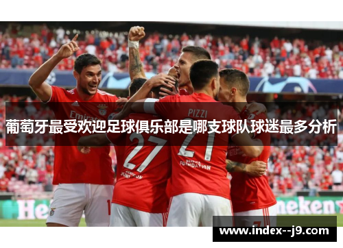 葡萄牙最受欢迎足球俱乐部是哪支球队球迷最多分析