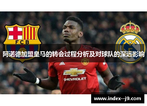 阿诺德加盟皇马的转会过程分析及对球队的深远影响