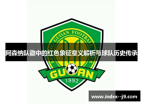 阿森纳队徽中的红色象征意义解析与球队历史传承 阿森纳队徽中的红色象征意义解析与球队历史传承