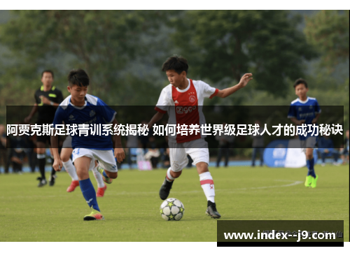 阿贾克斯足球青训系统揭秘 如何培养世界级足球人才的成功秘诀