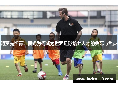 阿贾克斯青训模式为何成为世界足球培养人才的典范与焦点 阿贾克斯青训模式为何成为世界足球培养人才的典范与焦点