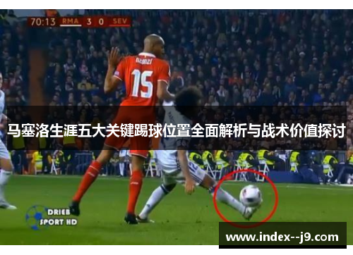 马塞洛生涯五大关键踢球位置全面解析与战术价值探讨