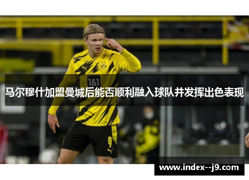 马尔穆什加盟曼城后能否顺利融入球队并发挥出色表现 马尔穆什加盟曼城后能否顺利融入球队并发挥出色表现