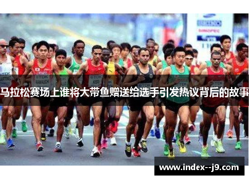 马拉松赛场上谁将大带鱼赠送给选手引发热议背后的故事 马拉松赛场上谁将大带鱼赠送给选手引发热议背后的故事