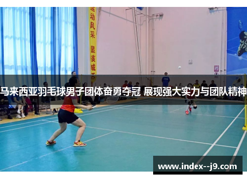 马来西亚羽毛球男子团体奋勇夺冠 展现强大实力与团队精神 马来西亚羽毛球男子团体奋勇夺冠 展现强大实力与团队精神