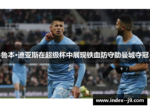 鲁本·迪亚斯在超级杯中展现铁血防守助曼城夺冠