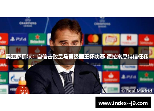 奥亚萨瓦尔:自信击败皇马晋级国王杯决赛 德拉富恩特信任我 奥亚萨瓦尔:自信击败皇马晋级国王杯决赛 德拉富恩特信任我