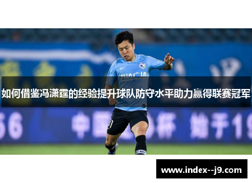 如何借鉴冯潇霆的经验提升球队防守水平助力赢得联赛冠军 如何借鉴冯潇霆的经验提升球队防守水平助力赢得联赛冠军