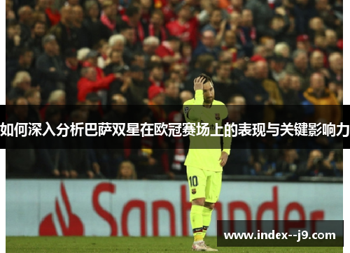 如何深入分析巴萨双星在欧冠赛场上的表现与关键影响力 如何深入分析巴萨双星在欧冠赛场上的表现与关键影响力