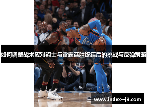 如何调整战术应对骑士与雷霆连胜终结后的挑战与反弹策略 如何调整战术应对骑士与雷霆连胜终结后的挑战与反弹策略