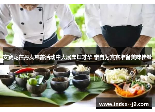 安赛龙在丹麦慈善活动中大展烹饪才华 亲自为宾客准备美味佳肴 安赛龙在丹麦慈善活动中大展烹饪才华 亲自为宾客准备美味佳肴