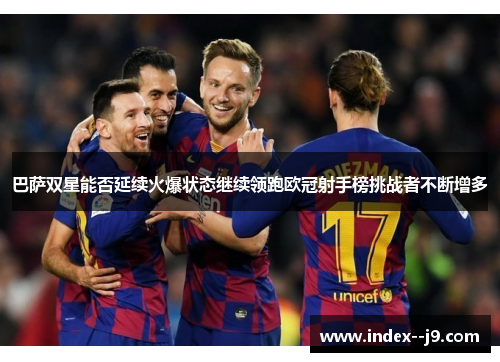 巴萨双星能否延续火爆状态继续领跑欧冠射手榜挑战者不断增多 巴萨双星能否延续火爆状态继续领跑欧冠射手榜挑战者不断增多