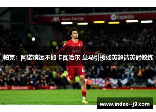 帕克:阿诺德远不如卡瓦哈尔 皇马引援如英超请英冠教练 帕克:阿诺德远不如卡瓦哈尔 皇马引援如英超请英冠教练