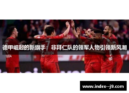 德甲崛起的新旗手:非拜仁队的领军人物引领新风潮 德甲崛起的新旗手:非拜仁队的领军人物引领新风潮