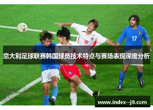 意大利足球联赛韩国球员技术特点与赛场表现深度分析