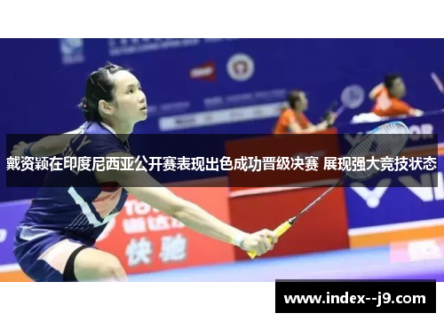 戴资颖在印度尼西亚公开赛表现出色成功晋级决赛 展现强大竞技状态 戴资颖在印度尼西亚公开赛表现出色成功晋级决赛 展现强大竞技状态