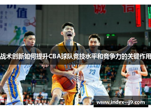 战术创新如何提升CBA球队竞技水平和竞争力的关键作用
