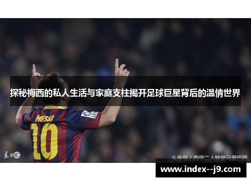 探秘梅西的私人生活与家庭支柱揭开足球巨星背后的温情世界