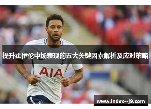 提升霍伊伦中场表现的五大关键因素解析及应对策略