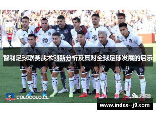 智利足球联赛战术创新分析及其对全球足球发展的启示 智利足球联赛战术创新分析及其对全球足球发展的启示