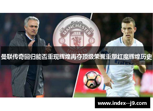 曼联传奇回归能否重现辉煌再夺顶级荣誉重塑红魔辉煌历史