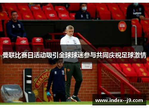 曼联比赛日活动吸引全球球迷参与共同庆祝足球激情 曼联比赛日活动吸引全球球迷参与共同庆祝足球激情