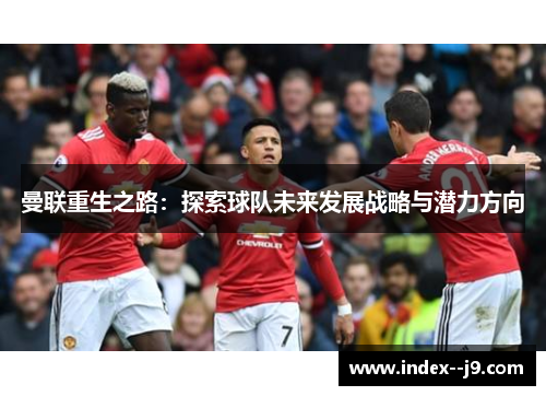 曼联重生之路：探索球队未来发展战略与潜力方向