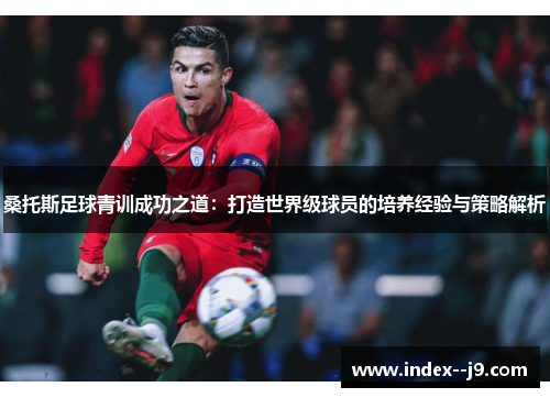 桑托斯足球青训成功之道：打造世界级球员的培养经验与策略解析