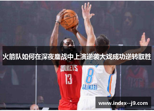 火箭队如何在深夜鏖战中上演逆袭大戏成功逆转取胜 火箭队如何在深夜鏖战中上演逆袭大戏成功逆转取胜