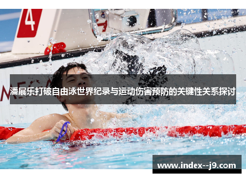 潘展乐打破自由泳世界纪录与运动伤害预防的关键性关系探讨 潘展乐打破自由泳世界纪录与运动伤害预防的关键性关系探讨