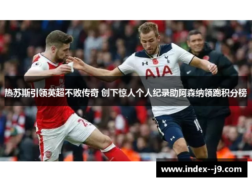 热苏斯引领英超不败传奇 创下惊人个人纪录助阿森纳领跑积分榜